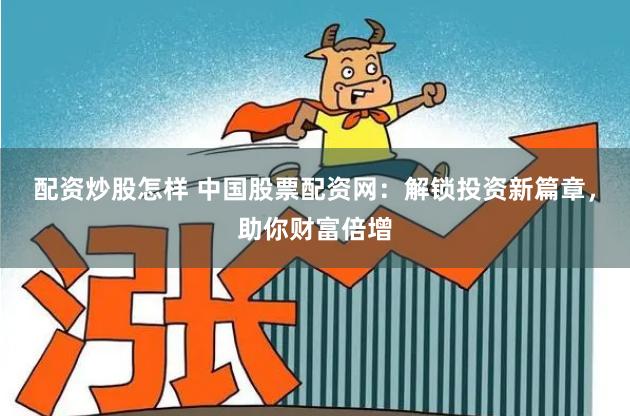 配资炒股怎样 中国股票配资网：解锁投资新篇章，助你财富倍增