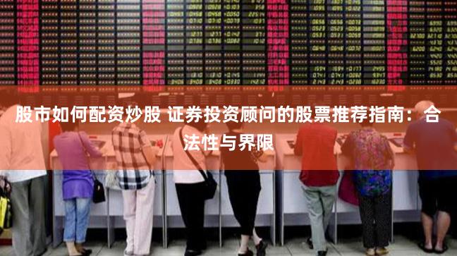 股市如何配资炒股 证券投资顾问的股票推荐指南：合法性与界限