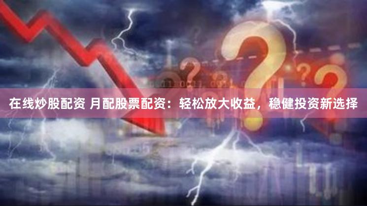 在线炒股配资 月配股票配资：轻松放大收益，稳健投资新选择