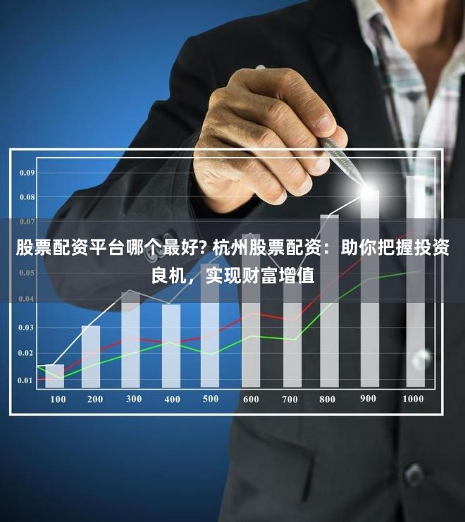 股票配资平台哪个最好? 杭州股票配资：助你把握投资良机，实现财富增值