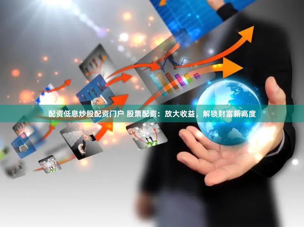 配资低息炒股配资门户 股票配资：放大收益，解锁财富新高度