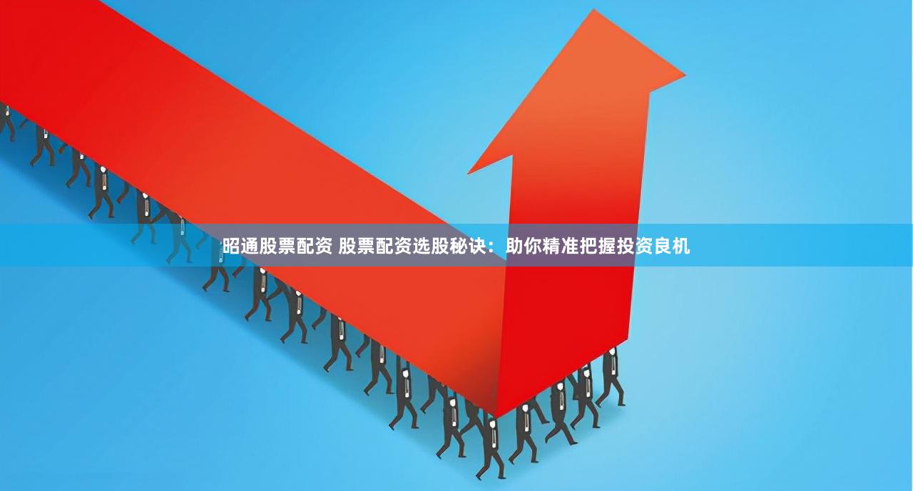 昭通股票配资 股票配资选股秘诀：助你精准把握投资良机