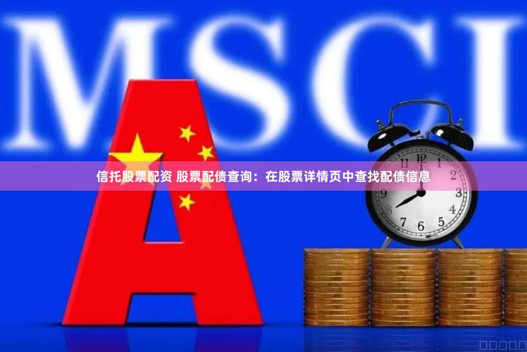 信托股票配资 股票配债查询：在股票详情页中查找配债信息