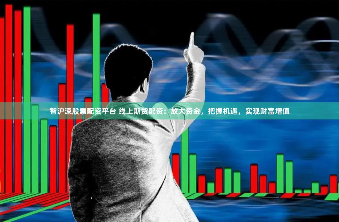智沪深股票配资平台 线上期货配资：放大资金，把握机遇，实现财富增值