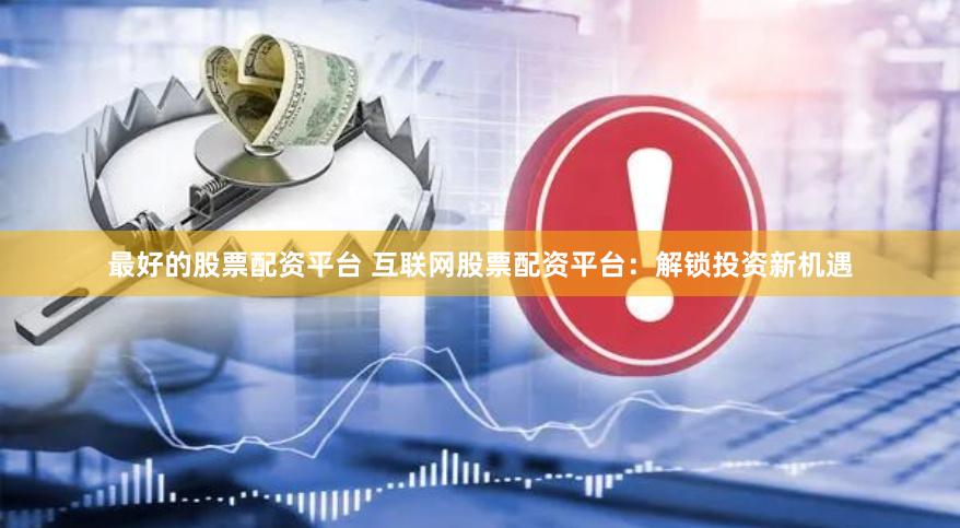最好的股票配资平台 互联网股票配资平台：解锁投资新机遇