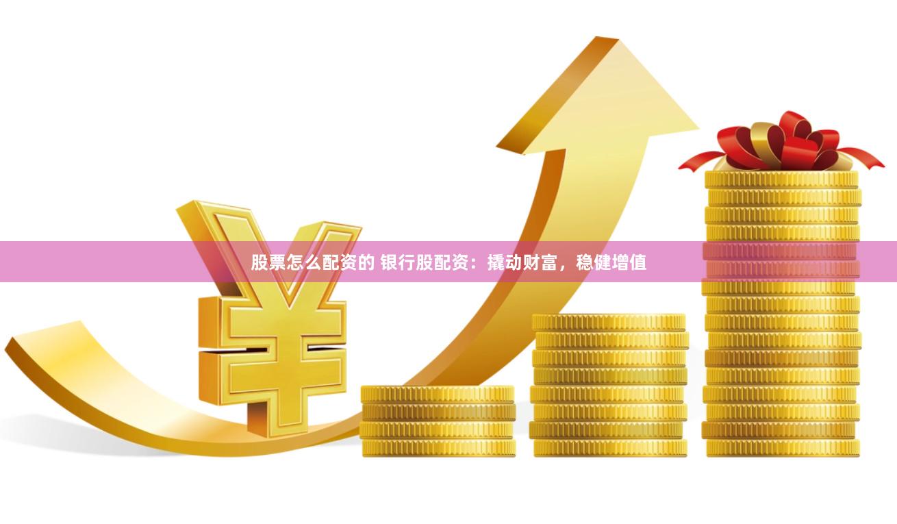 股票怎么配资的 银行股配资：撬动财富，稳健增值