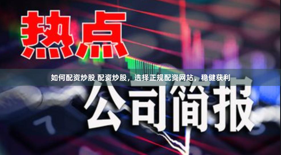如何配资炒股 配资炒股，选择正规配资网站，稳健获利
