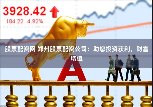 股票配资网 郑州股票配资公司：助您投资获利，财富增值