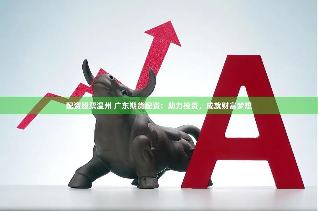 配资股票温州 广东期货配资：助力投资，成就财富梦想