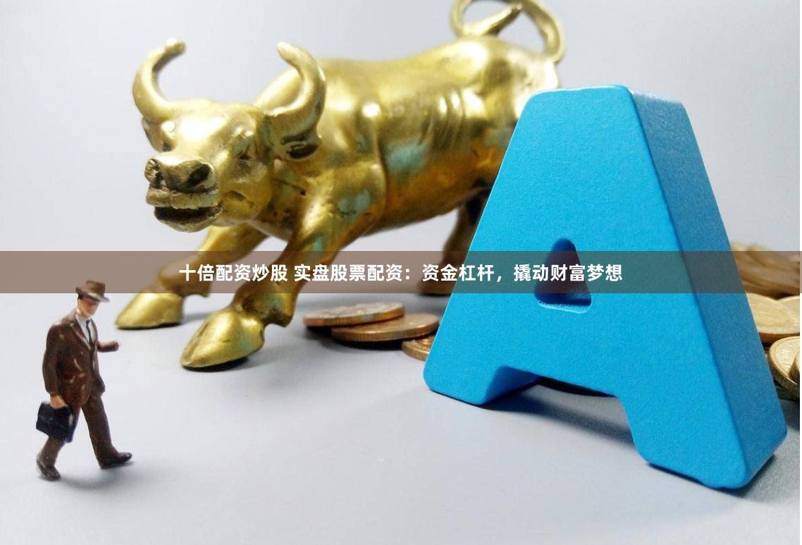 十倍配资炒股 实盘股票配资：资金杠杆，撬动财富梦想