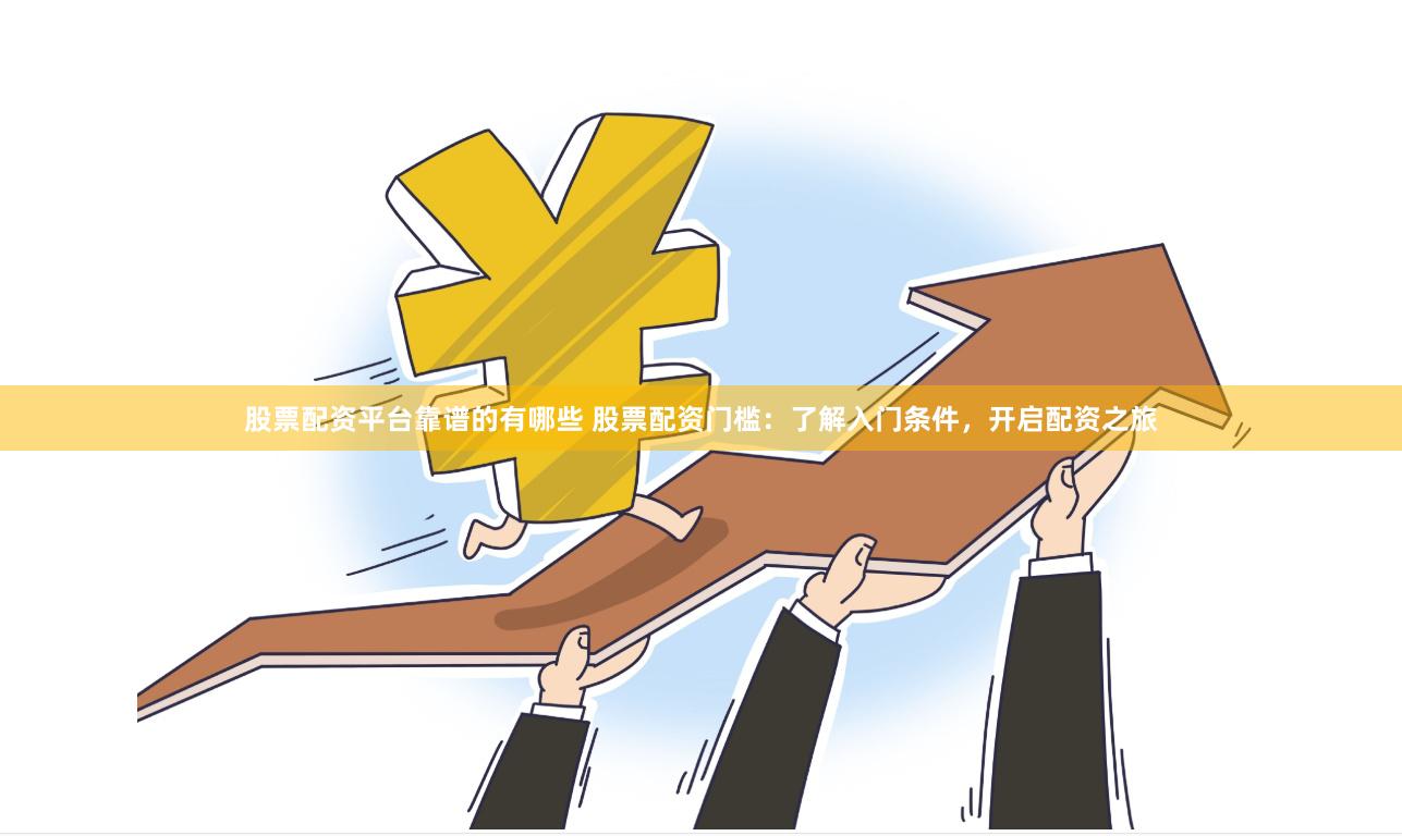 股票配资平台靠谱的有哪些 股票配资门槛：了解入门条件，开启配资之旅