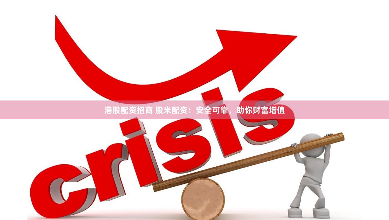 港股配资招商 股米配资：安全可靠，助你财富增值