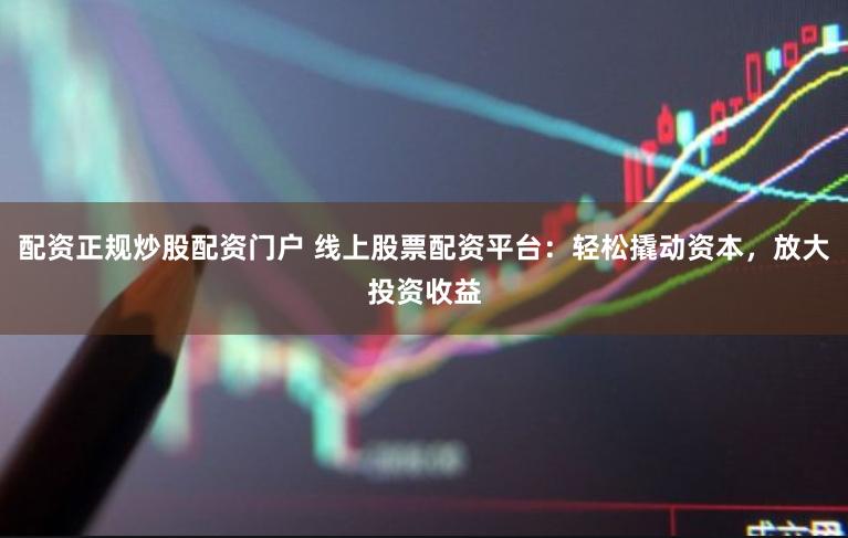 配资正规炒股配资门户 线上股票配资平台：轻松撬动资本，放大投资收益