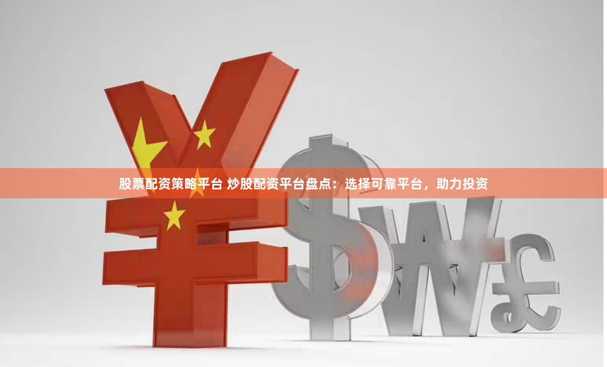股票配资策略平台 炒股配资平台盘点：选择可靠平台，助力投资