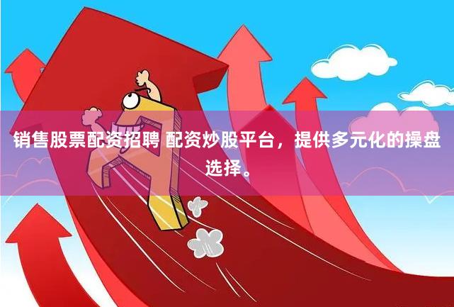 销售股票配资招聘 配资炒股平台，提供多元化的操盘选择。