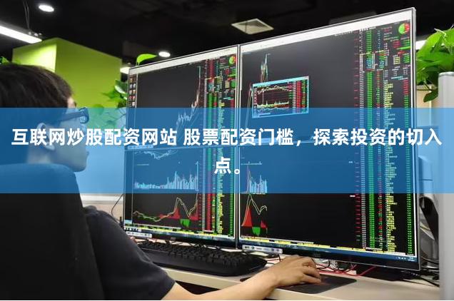 互联网炒股配资网站 股票配资门槛，探索投资的切入点。