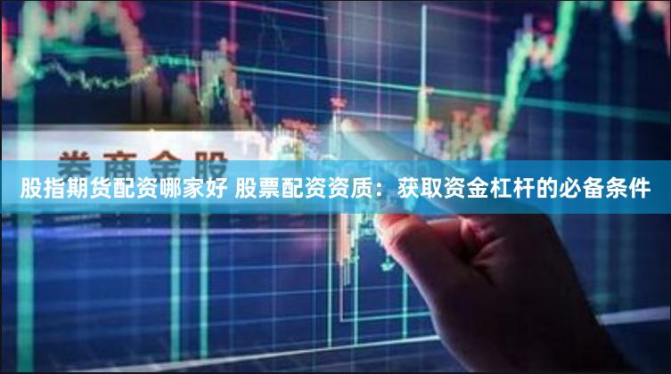 股指期货配资哪家好 股票配资资质：获取资金杠杆的必备条件