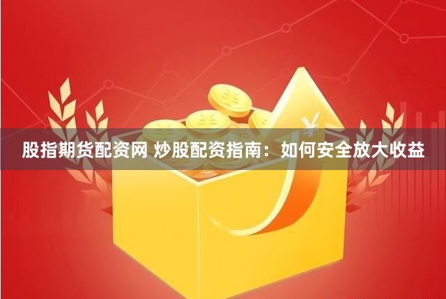 股指期货配资网 炒股配资指南：如何安全放大收益