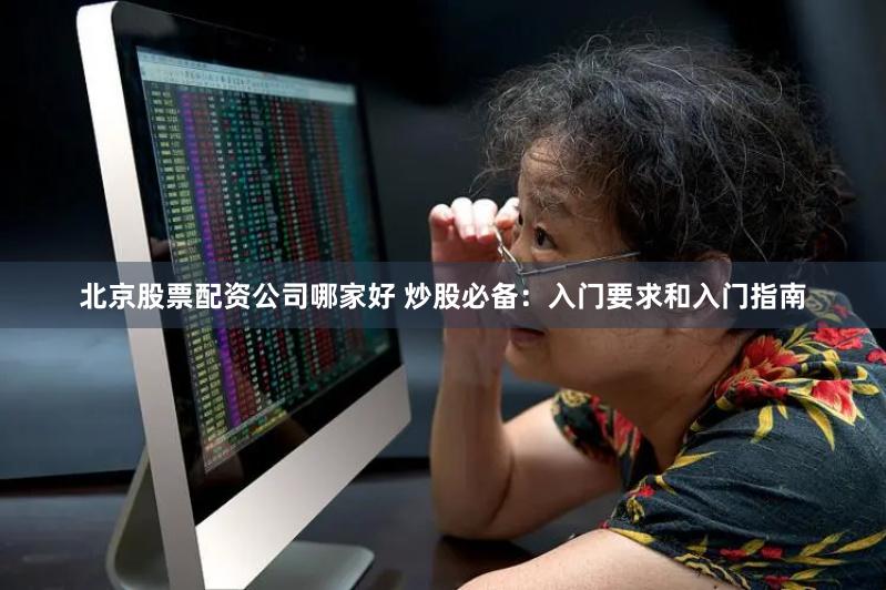北京股票配资公司哪家好 炒股必备：入门要求和入门指南