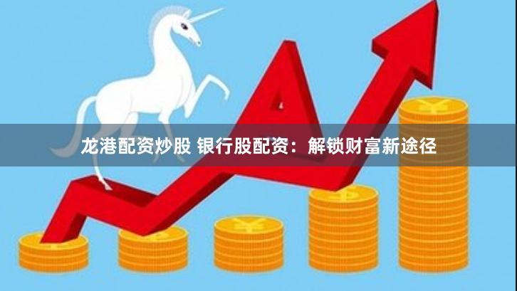 龙港配资炒股 银行股配资：解锁财富新途径