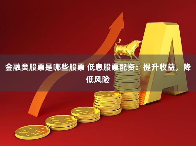 金融类股票是哪些股票 低息股票配资：提升收益，降低风险