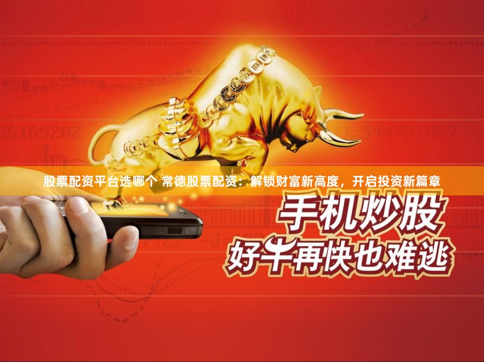 股票配资平台选哪个 常德股票配资：解锁财富新高度，开启投资新篇章