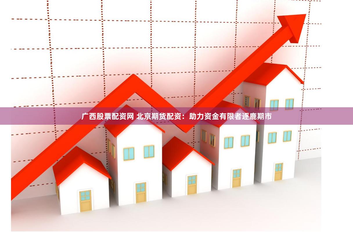 广西股票配资网 北京期货配资：助力资金有限者逐鹿期市