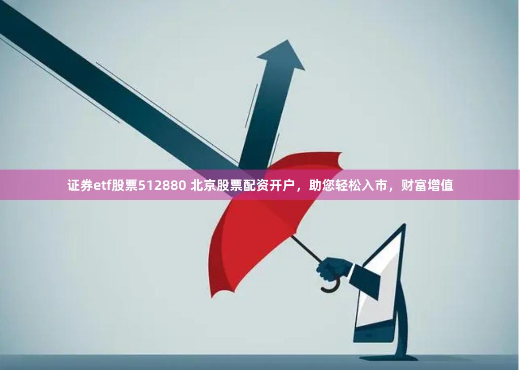 证券etf股票512880 北京股票配资开户，助您轻松入市，财富增值