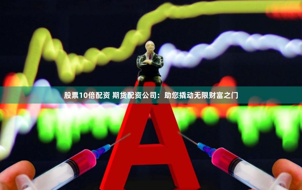股票10倍配资 期货配资公司：助您撬动无限财富之门