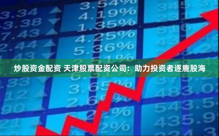 炒股资金配资 天津股票配资公司：助力投资者逐鹿股海