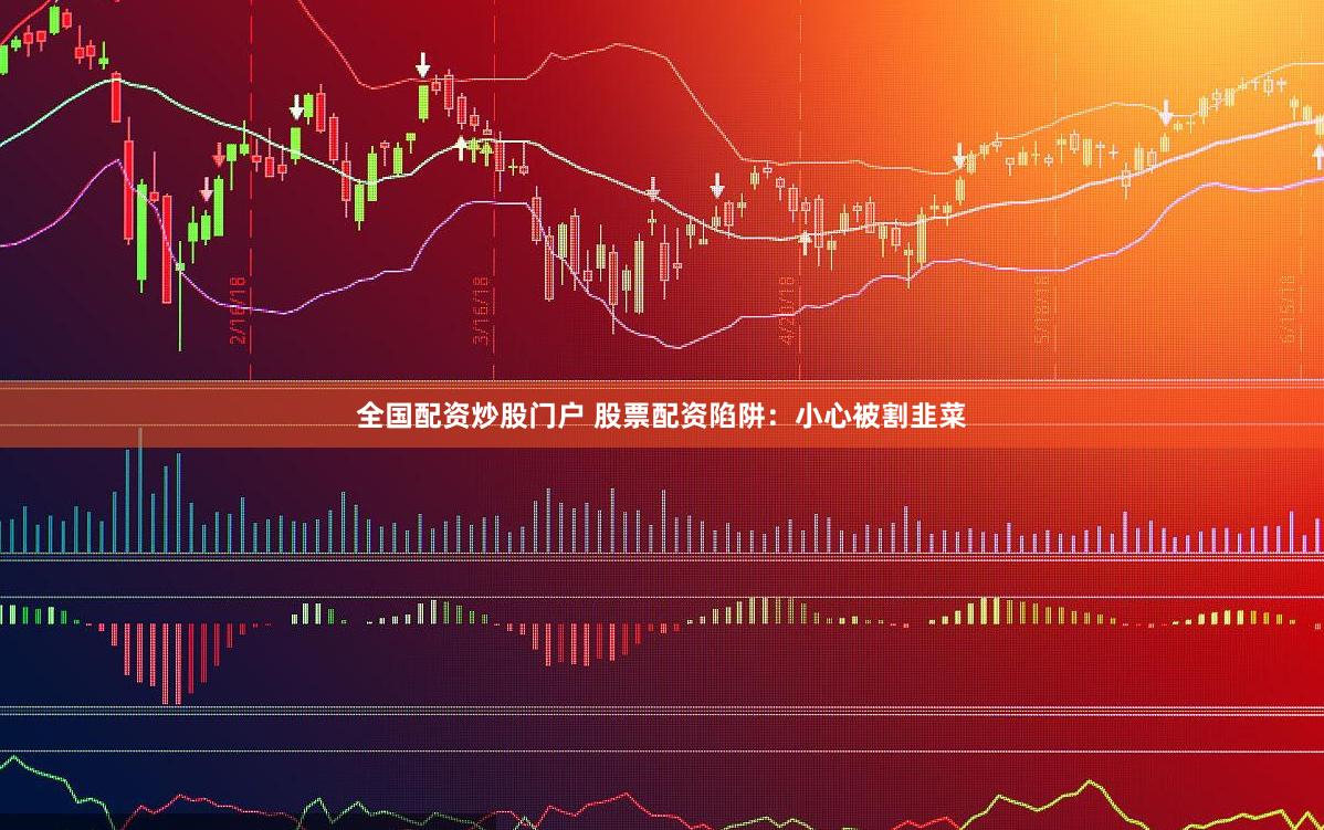 全国配资炒股门户 股票配资陷阱：小心被割韭菜