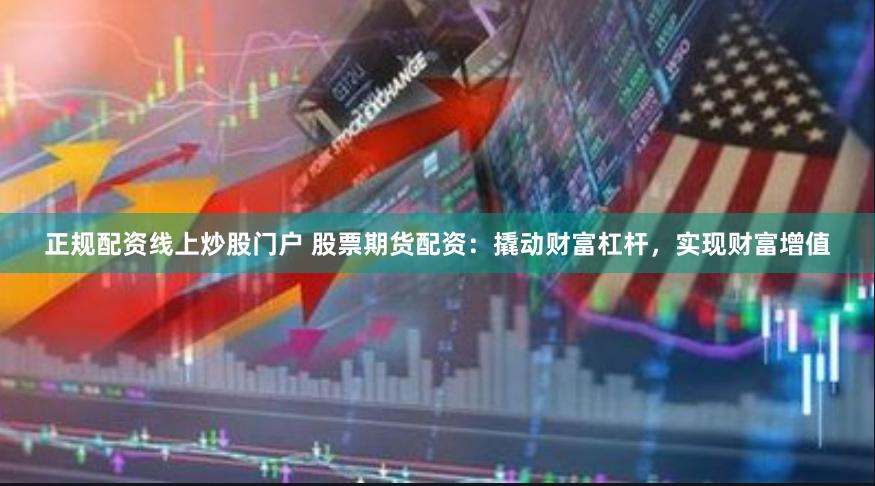 正规配资线上炒股门户 股票期货配资：撬动财富杠杆，实现财富增值
