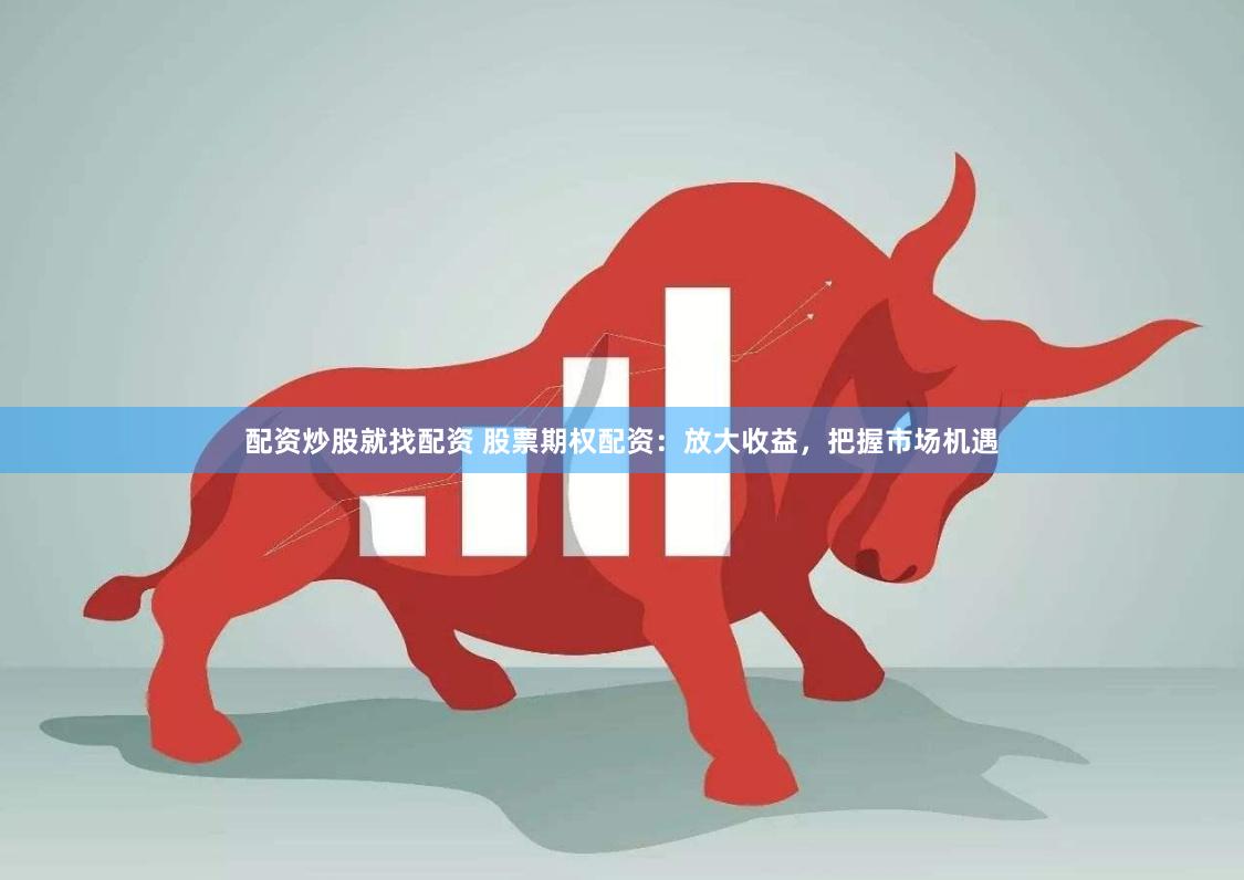 配资炒股就找配资 股票期权配资：放大收益，把握市场机遇