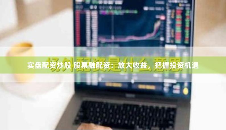 实盘配资炒股 股票融配资：放大收益，把握投资机遇