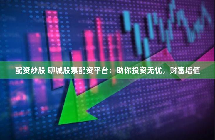 配资炒股 聊城股票配资平台：助你投资无忧，财富增值