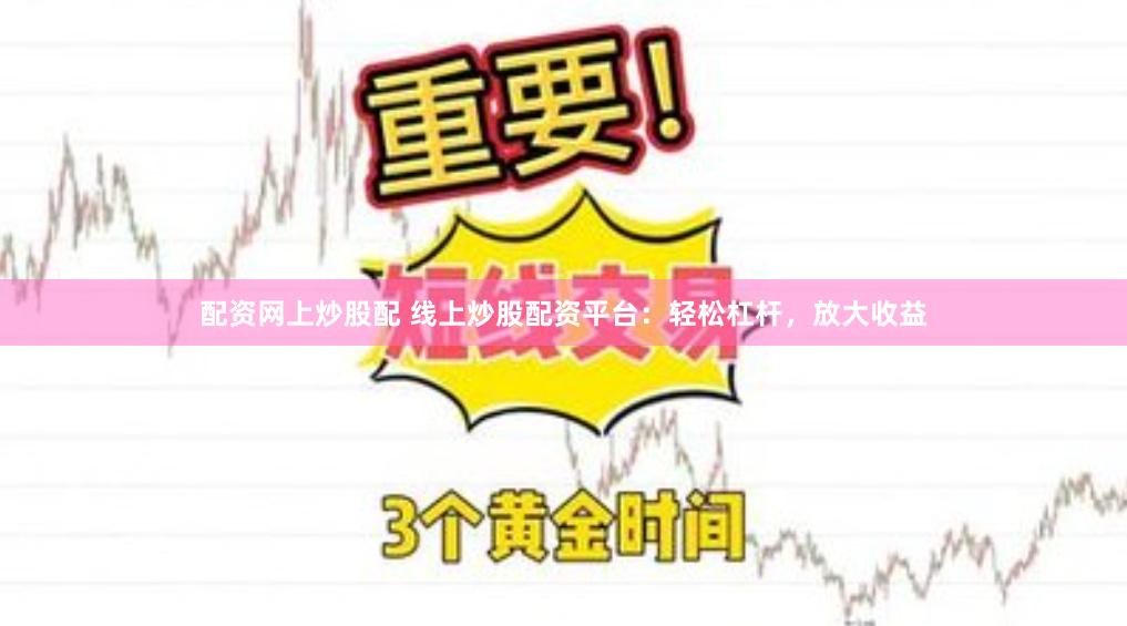 配资网上炒股配 线上炒股配资平台：轻松杠杆，放大收益