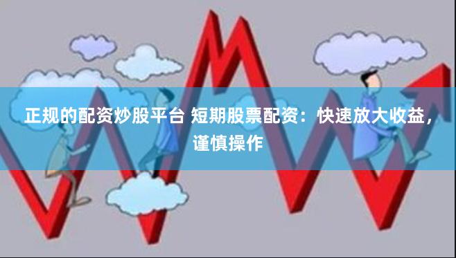 正规的配资炒股平台 短期股票配资：快速放大收益，谨慎操作