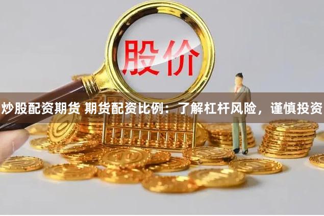 炒股配资期货 期货配资比例:了解杠杆风险,谨慎投资