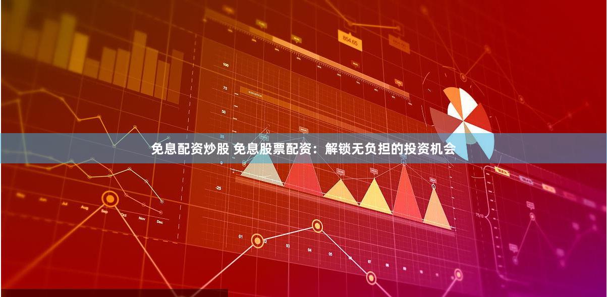 免息配资炒股 免息股票配资:解锁无负担的投资机会