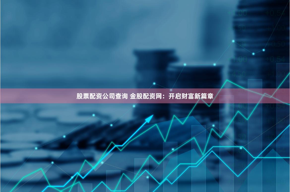 股票配资公司查询 金股配资网:开启财富新篇章