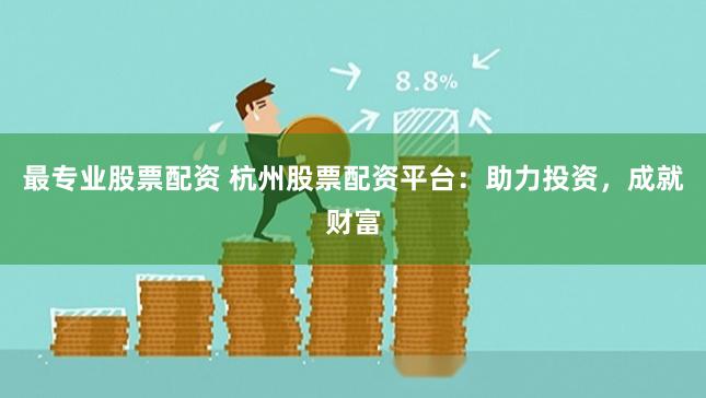 最专业股票配资 杭州股票配资平台：助力投资，成就财富