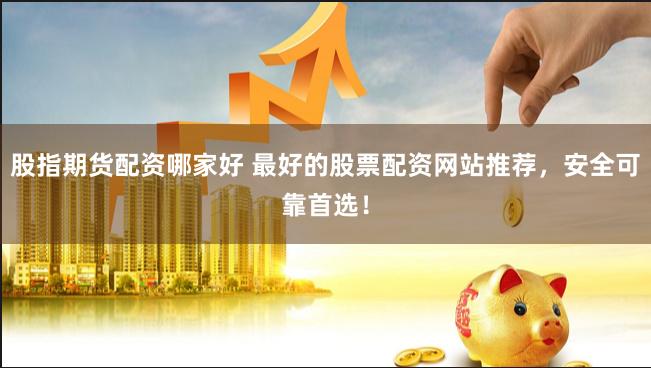 股指期货配资哪家好 最好的股票配资网站推荐，安全可靠首选！