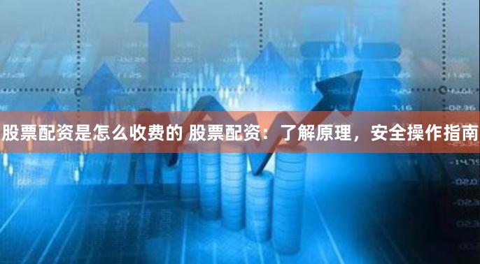 股票配资是怎么收费的 股票配资：了解原理，安全操作指南