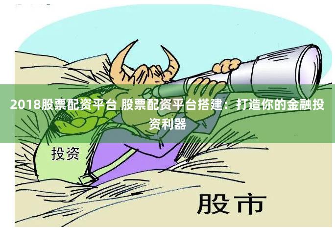 2018股票配资平台 股票配资平台搭建：打造你的金融投资利器