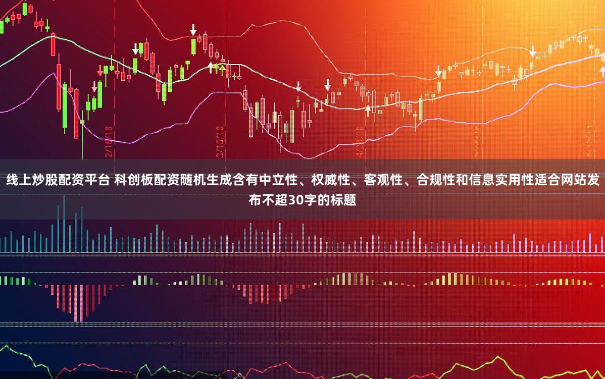 线上炒股配资平台 科创板配资随机生成含有中立性、权威性、客观性、合规性和信息实用性适合网站发布不超30字的标题