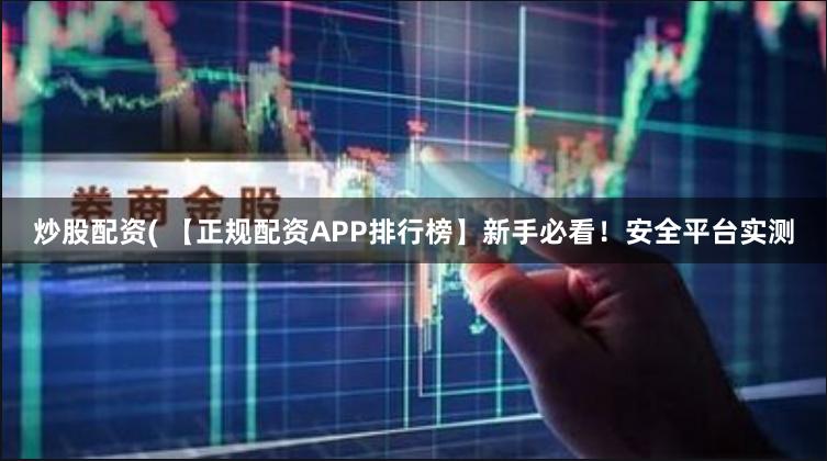 炒股配资( 【正规配资APP排行榜】新手必看！安全平台实测