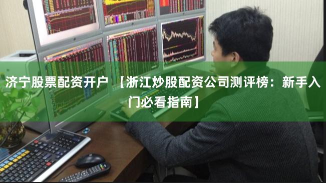 济宁股票配资开户 【浙江炒股配资公司测评榜:新手入门必看指南】