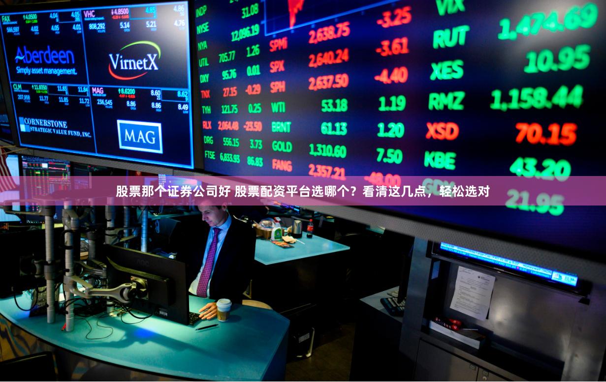 股票那个证券公司好 股票配资平台选哪个？看清这几点，轻松选对