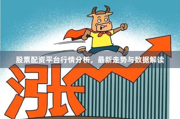 股票配资平台行情分析，最新走势与数据解读